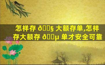 怎样存 🐧 大额存单,怎样存大额存 🌵 单才安全可靠